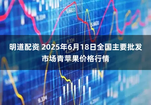 明道配资 2025年6月18日全国主要批发市场青苹果价格行情