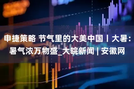 申捷策略 节气里的大美中国丨大暑：暑气浓万物盛_大皖新闻 | 安徽网
