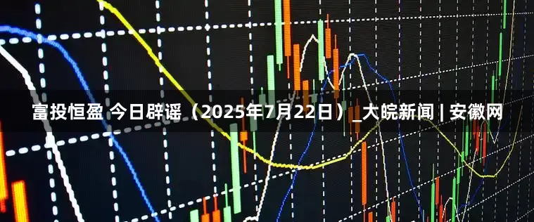 富投恒盈 今日辟谣（2025年7月22日）_大皖新闻 | 安徽网