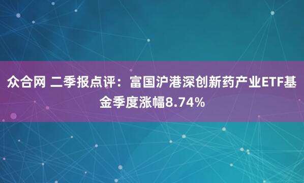 众合网 二季报点评：富国沪港深创新药产业ETF基金季度涨幅8.74%