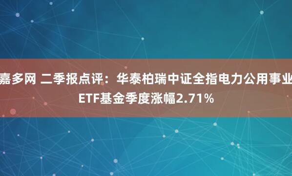 嘉多网 二季报点评：华泰柏瑞中证全指电力公用事业ETF基金季度涨幅2.71%
