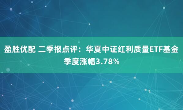 盈胜优配 二季报点评：华夏中证红利质量ETF基金季度涨幅3.78%