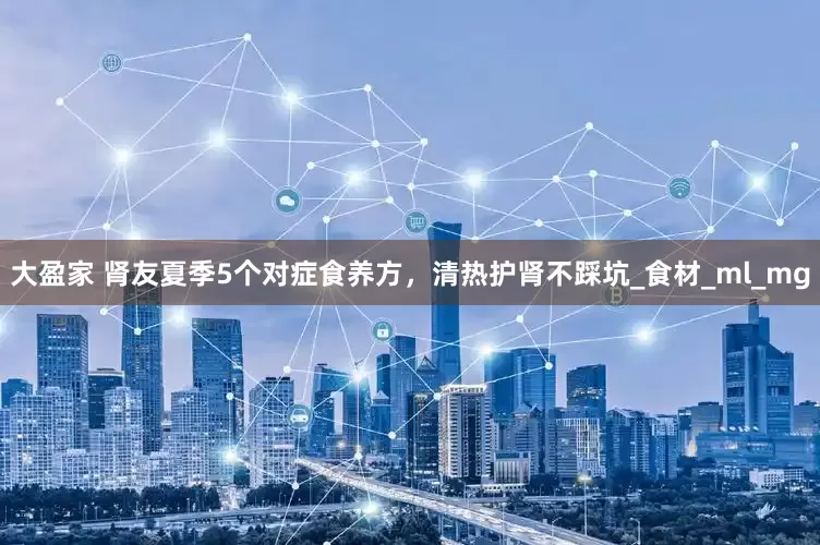 大盈家 肾友夏季5个对症食养方，清热护肾不踩坑_食材_ml_mg