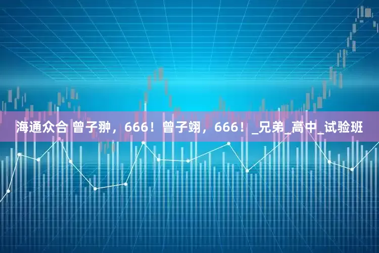 海通众合 曾子翀，666！曾子翊，666！_兄弟_高中_试验班