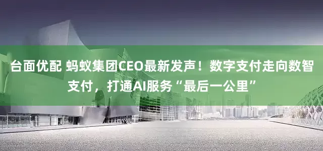 台面优配 蚂蚁集团CEO最新发声！数字支付走向数智支付，打通AI服务“最后一公里”