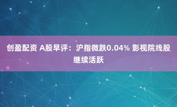 创盈配资 A股早评：沪指微跌0.04% 影视院线股继续活跃