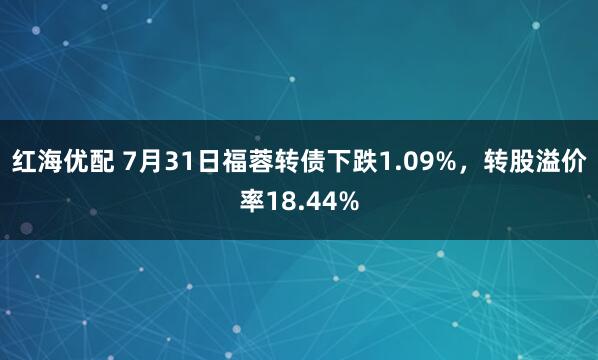 红海优配 7月31日福蓉转债下跌1.09%，转股溢价率18.44%