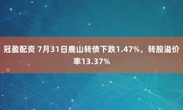 冠盈配资 7月31日鹿山转债下跌1.47%，转股溢价率13.37%
