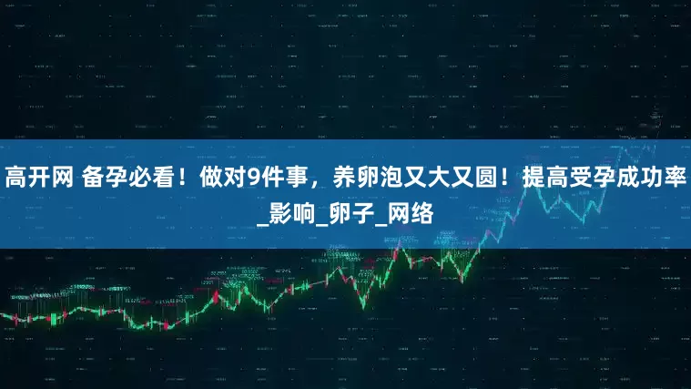 高开网 备孕必看！做对9件事，养卵泡又大又圆！提高受孕成功率_影响_卵子_网络
