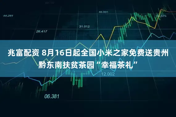 兆富配资 8月16日起全国小米之家免费送贵州黔东南扶贫茶园“幸福茶礼”