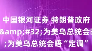 中国银河证券 特朗普政府连续发声 为美乌总统会晤“定调”