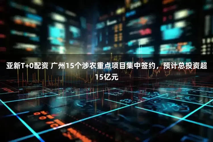 亚新T+0配资 广州15个涉农重点项目集中签约，预计总投资超15亿元