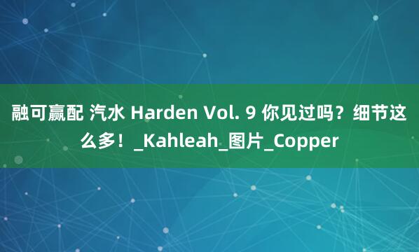 融可赢配 汽水 Harden Vol. 9 你见过吗？细节这么多！_Kahleah_图片_Copper