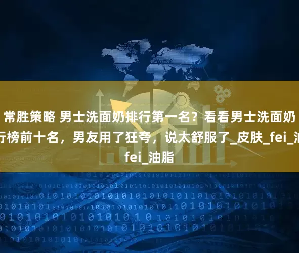 常胜策略 男士洗面奶排行第一名？看看男士洗面奶排行榜前十名，男友用了狂夸，说太舒服了_皮肤_fei_油脂