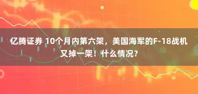 亿腾证券 10个月内第六架，美国海军的F-18战机又掉一架！什么情况？