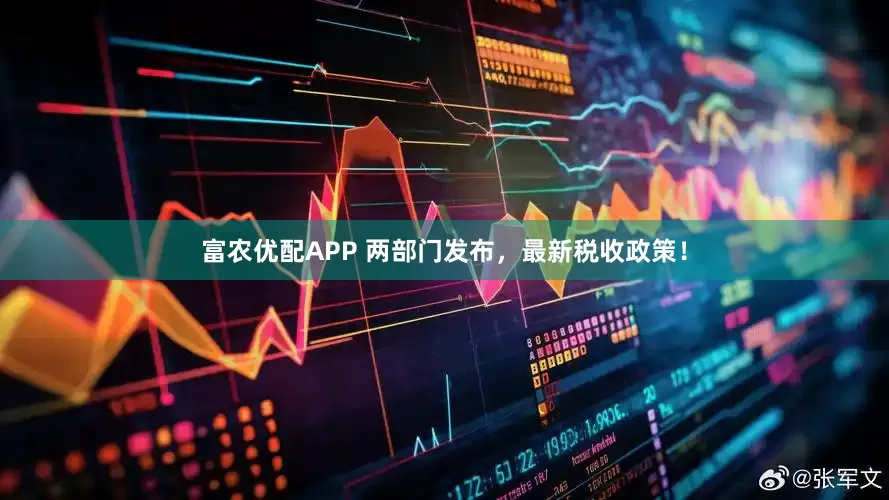 富农优配APP 两部门发布，最新税收政策！