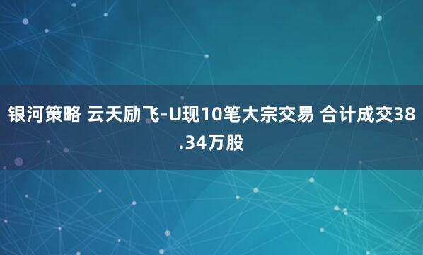银河策略 云天励飞-U现10笔大宗交易 合计成交38.34万股