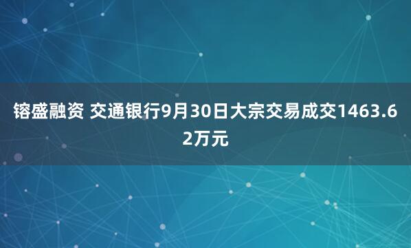 镕盛融资 交通银行9月30日大宗交易成交1463.62万元
