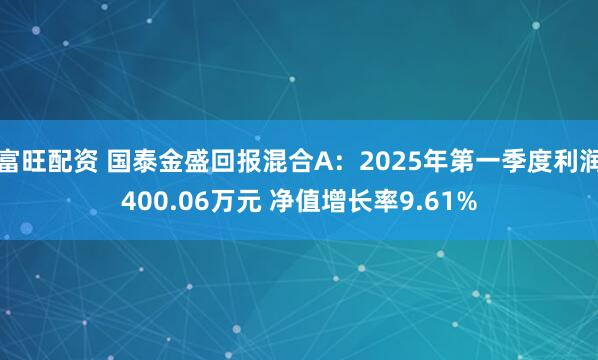 富旺配资 国泰金盛回报混合A：2025年第一季度利润400.06万元 净值增长率9.61%