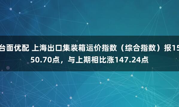 台面优配 上海出口集装箱运价指数（综合指数）报1550.70点，与上期相比涨147.24点