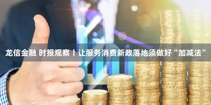 龙信金融 时报观察丨让服务消费新政落地须做好“加减法”