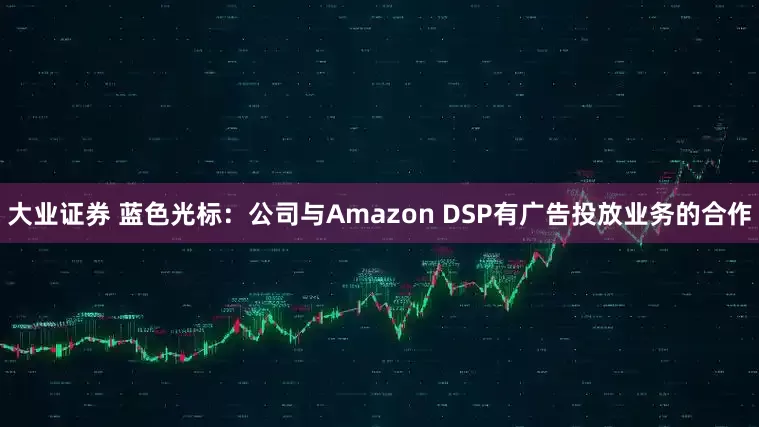 大业证券 蓝色光标：公司与Amazon DSP有广告投放业务的合作