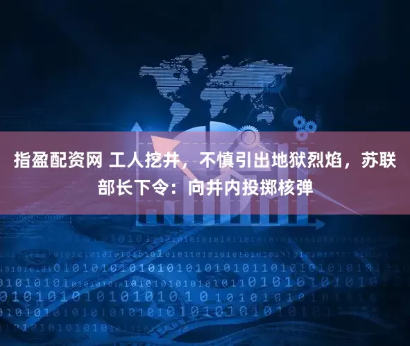 指盈配资网 工人挖井，不慎引出地狱烈焰，苏联部长下令：向井内投掷核弹