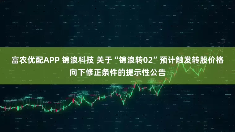 富农优配APP 锦浪科技 关于“锦浪转02”预计触发转股价格向下修正条件的提示性公告