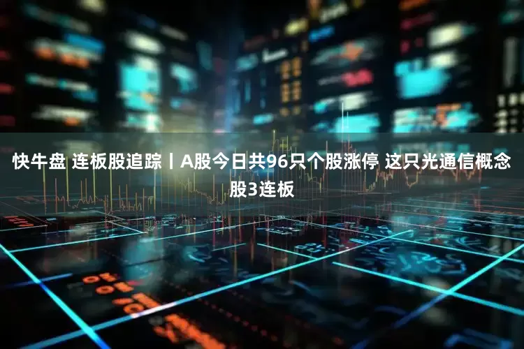 快牛盘 连板股追踪丨A股今日共96只个股涨停 这只光通信概念股3连板