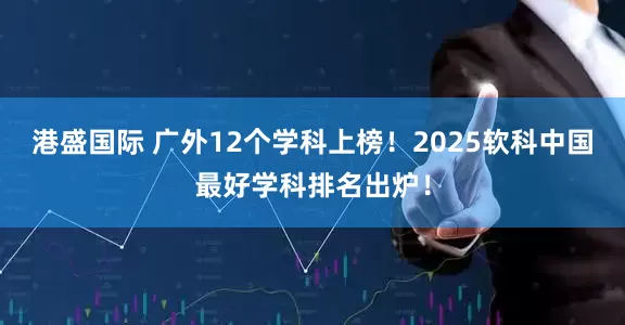 港盛国际 广外12个学科上榜！2025软科中国最好学科排名出炉！