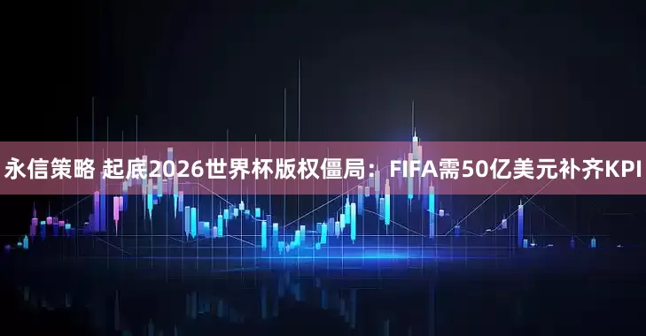 永信策略 起底2026世界杯版权僵局：FIFA需50亿美元补齐KPI